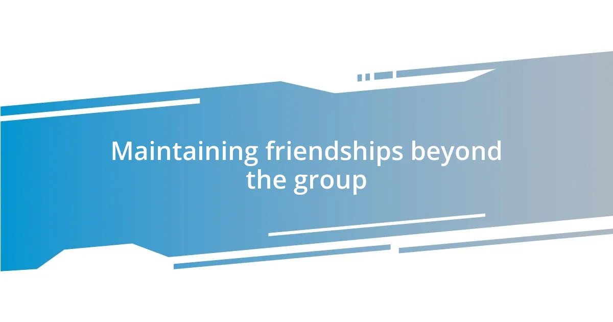 Maintaining friendships beyond the group